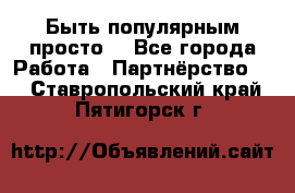 Быть популярным просто! - Все города Работа » Партнёрство   . Ставропольский край,Пятигорск г.